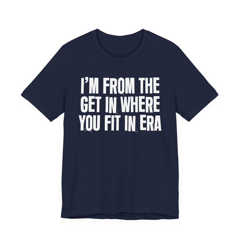 I'm From The Get In Where You Fit In Era — Funny Growing Up T-Shirt