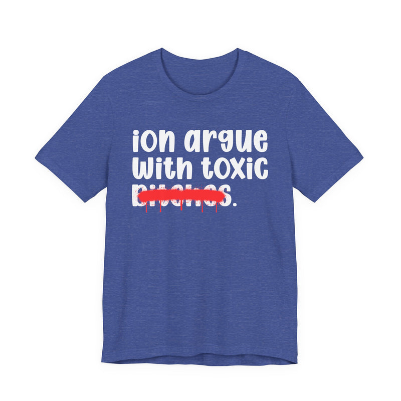 ION (I Don't) Argue With Toxic Bitches - Funny Statement Tee Shirt