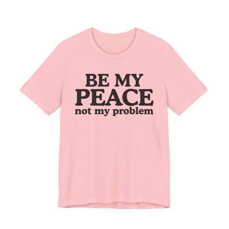 Be My Peace Not My Problem - T-Shirt