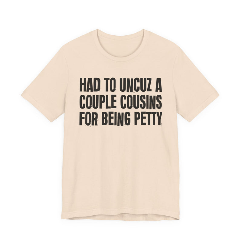 Had To UnCuz A Couple Cousins For Doing Petty Shit - T-Shirt