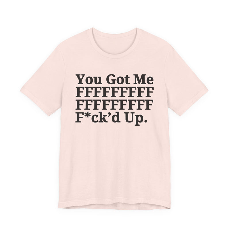 You Got Me FFFFFFFFFFFFFFFFFF Fuck'd Up - T-Shirt