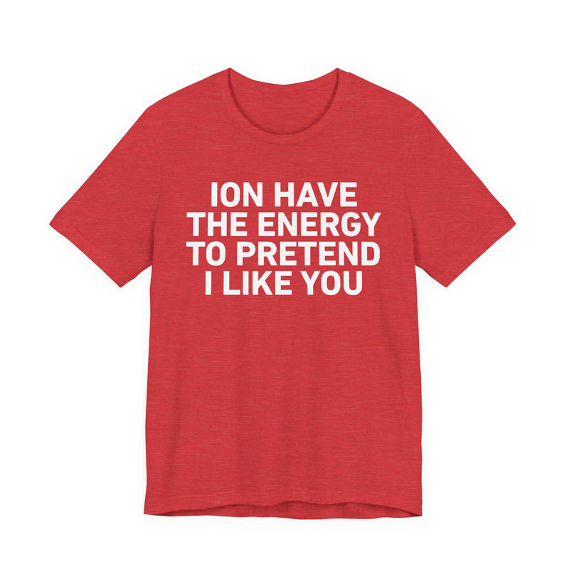 ION Have the Energy to Pretend I Like You-Bold Expression Statement T-Shirt