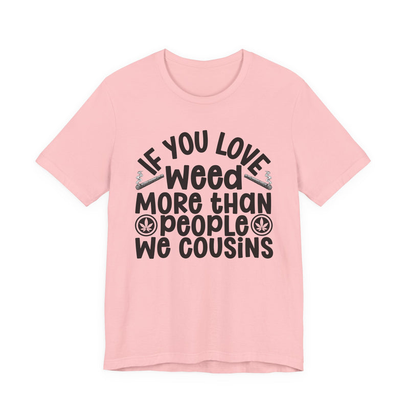 If You Love Weed More Than People We Cousins — Tee alternate view 12: “IF YOU LOVE WEED MORE THAN PEOPLE WE COUSINS” in bold printed block lettering. Street Talk Designs 420-friendly statement apparel.