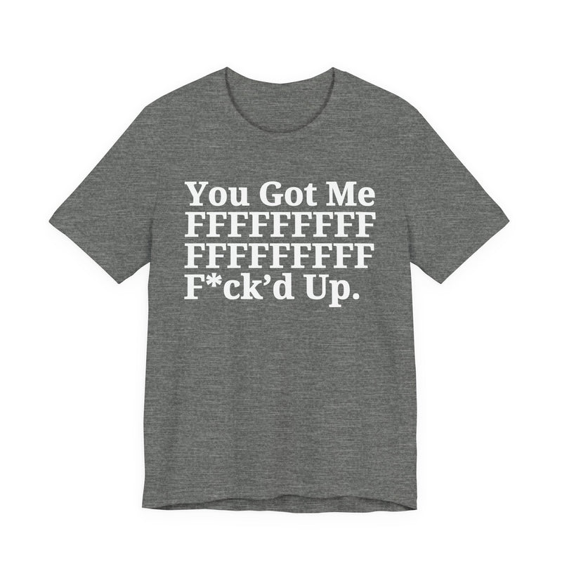 You Got Me FFFFFFFFFFFFFFFFFF Fuck'd Up - Tee Shirt