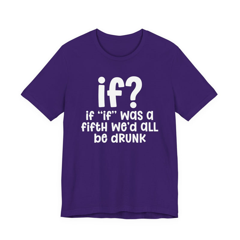 IF? If "If" Was A Fifth We'd All Be Drunk Funny — Funny Reaction T-shirt