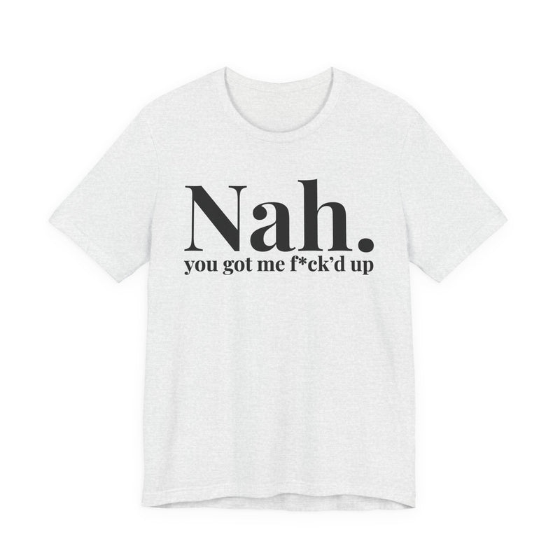 Nah You Got Me Fuck'd Up - T-Shirt