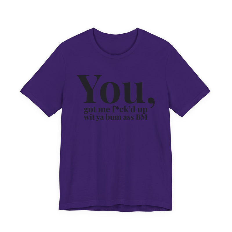 You Got Me Fuck'd Up Wit Ya Bum Ass BM T-Shirt
