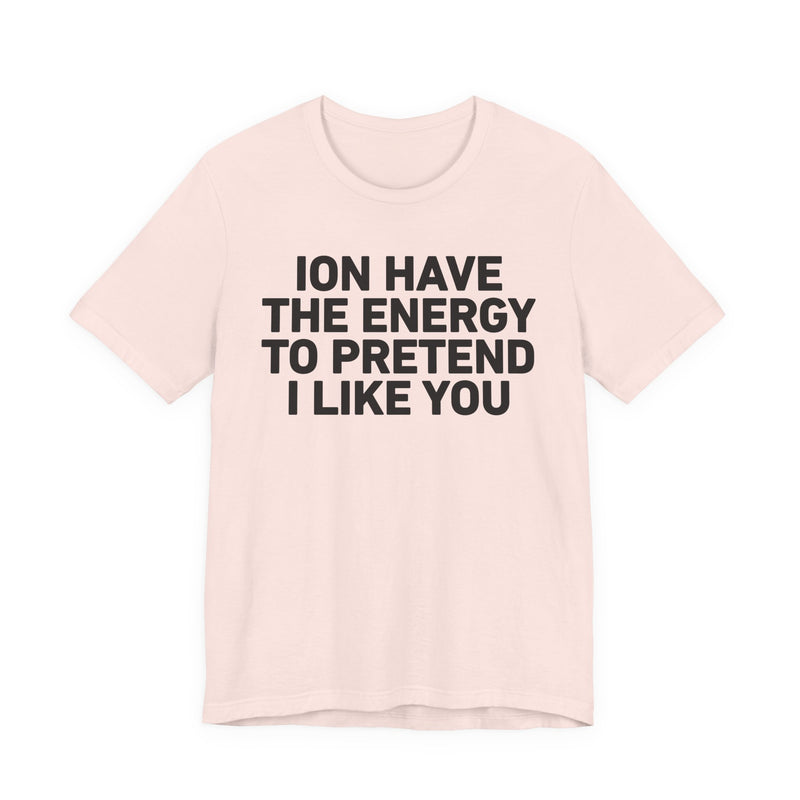 ION Have the Energy to Pretend I Like You-Bold Expression Statement T-Shirt