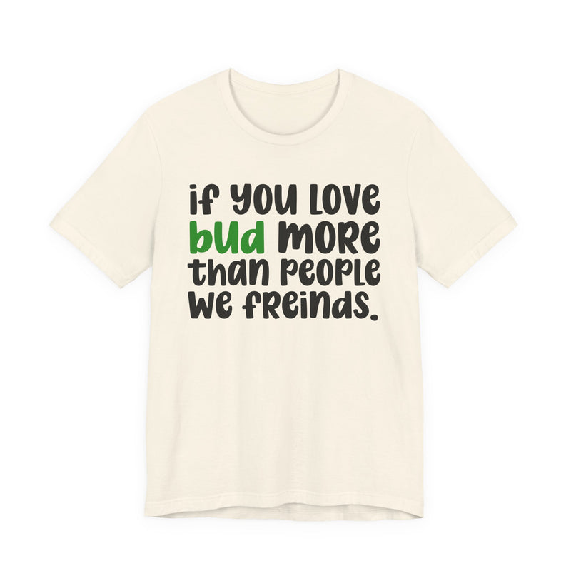 If You Love Bud More Than People We Friends - T-Shirt