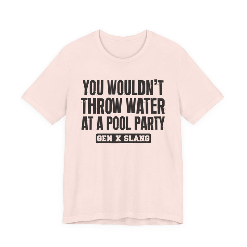 Gen X Slang T-Shirt — You Wouldn't Throw Water at a Pool Party — Retro Humor T-Shirt