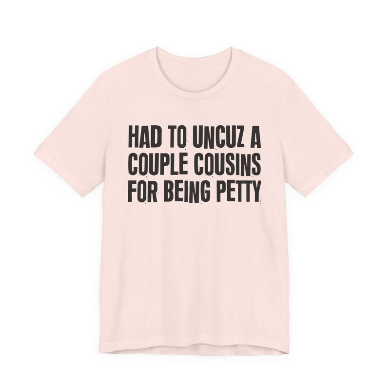 Had To UnCuz A Couple Cousins For Doing Petty Shit - T-Shirt