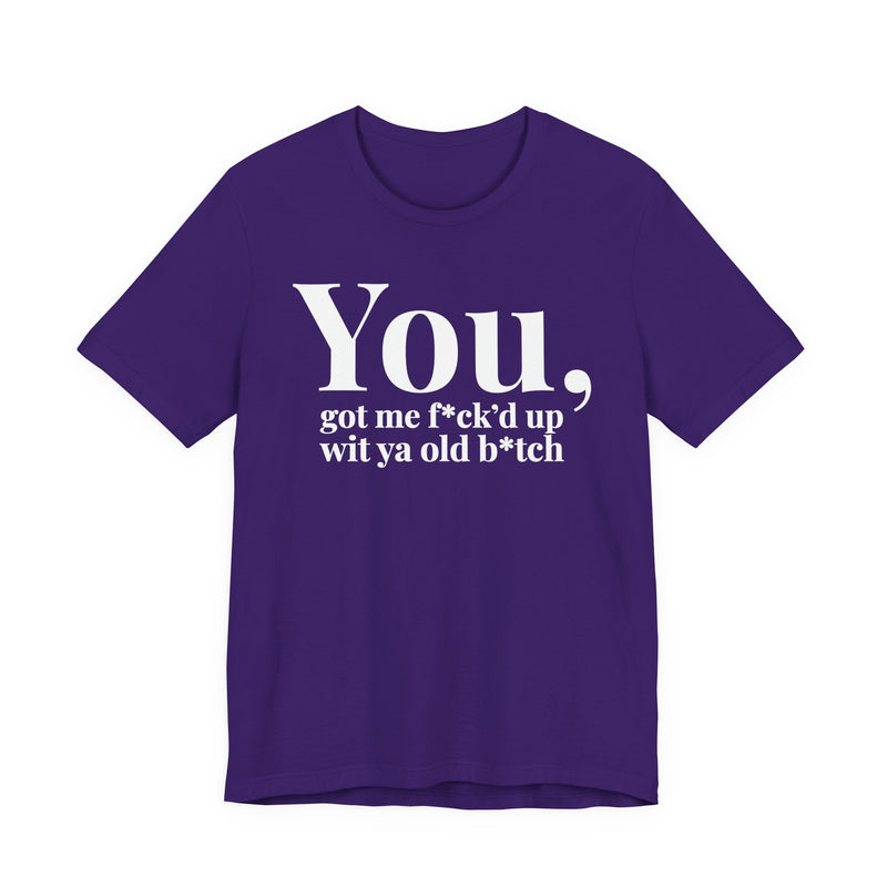 You Got Me Fuck'd Up Wit Ya Old Bitch T-Shirt