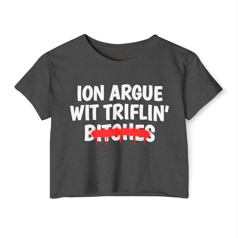 Charcoal crop top with white printed statement graphic, front view: 'ION ARGUE WIT TRIFLIN'' in bold all-caps letters, 'BITCHES' crossed out in a red graffiti strike with paint drips.