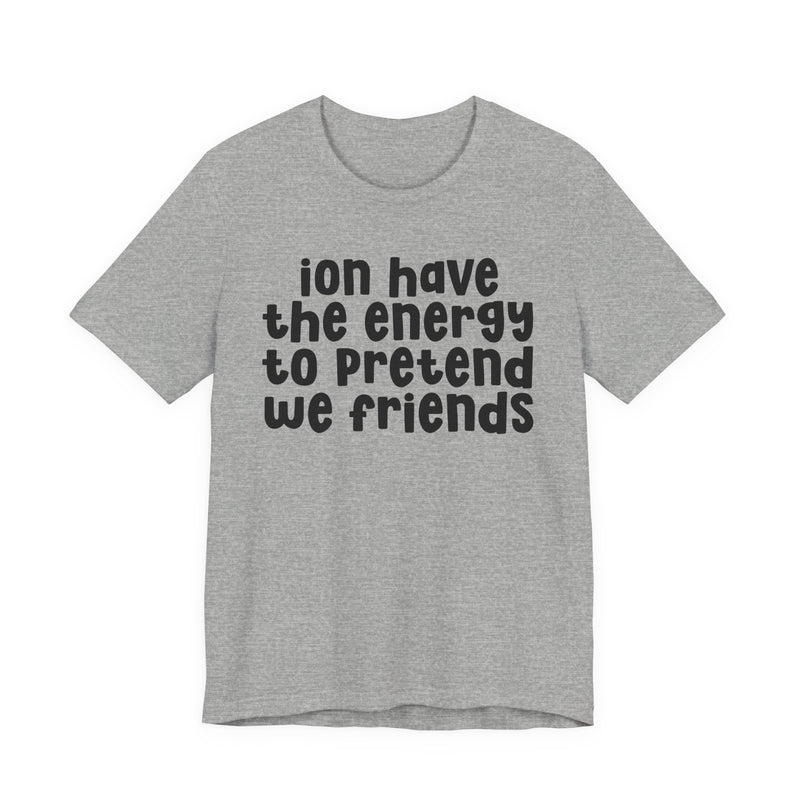 T-Shirt in Athletic Heather with lettering reading "ION HAVE THE ENERGY TO PRETEND WE FRIENDS", front view.
