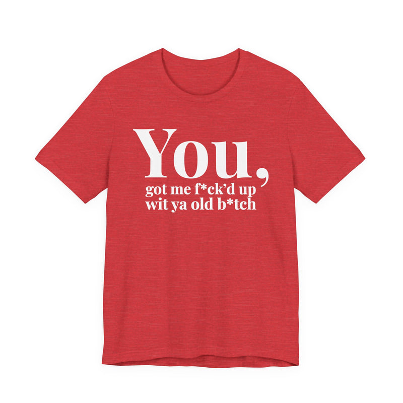 You Got Me Fuck'd Up Wit Ya Old Bitch T-Shirt