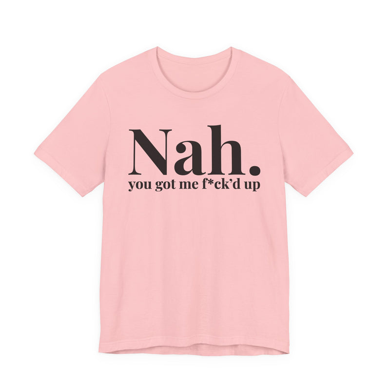 Nah You Got Me Fuck'd Up - T-Shirt