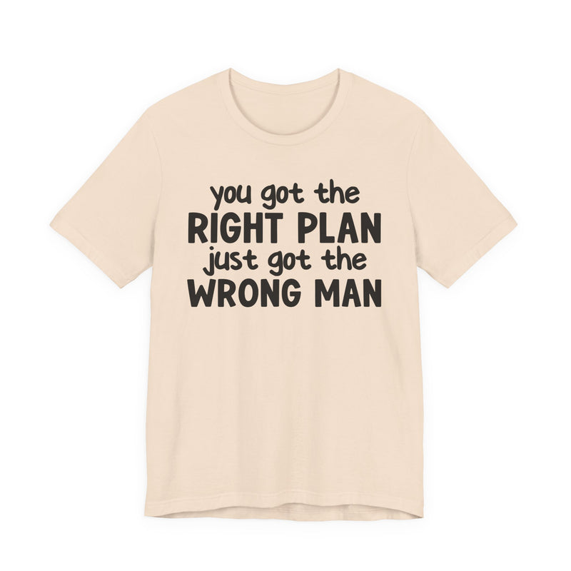 You Got The Right Plan Just Got The Wrong Man - T-Shirt
