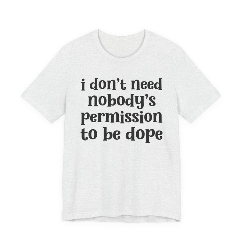 White t-shirt with dark grey bold block lettering reading I DON'T NEED NOBODY'S PERMISSION TO BE DOPE, front flat-lay view.