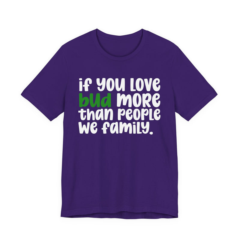 If You Love Bud More Than People We Family - T-Shirt