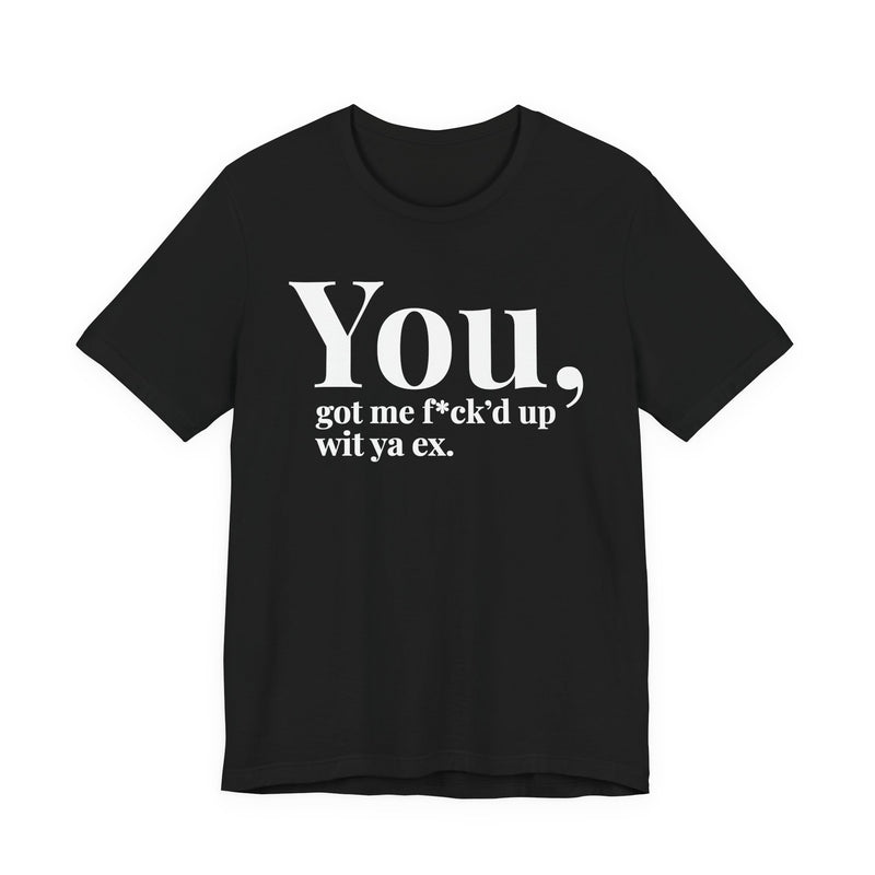 You Got Me Fuck'd Up Wit Ya Ex T-Shirt