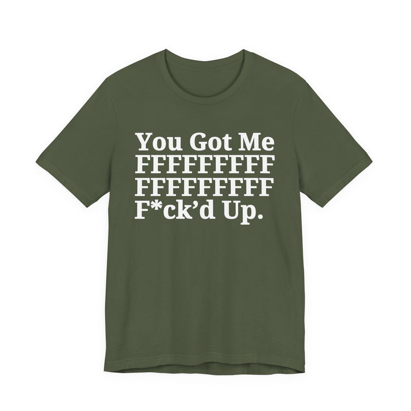 You Got Me FFFFFFFFFFFFFFFFFF Fuck'd Up - T-Shirt