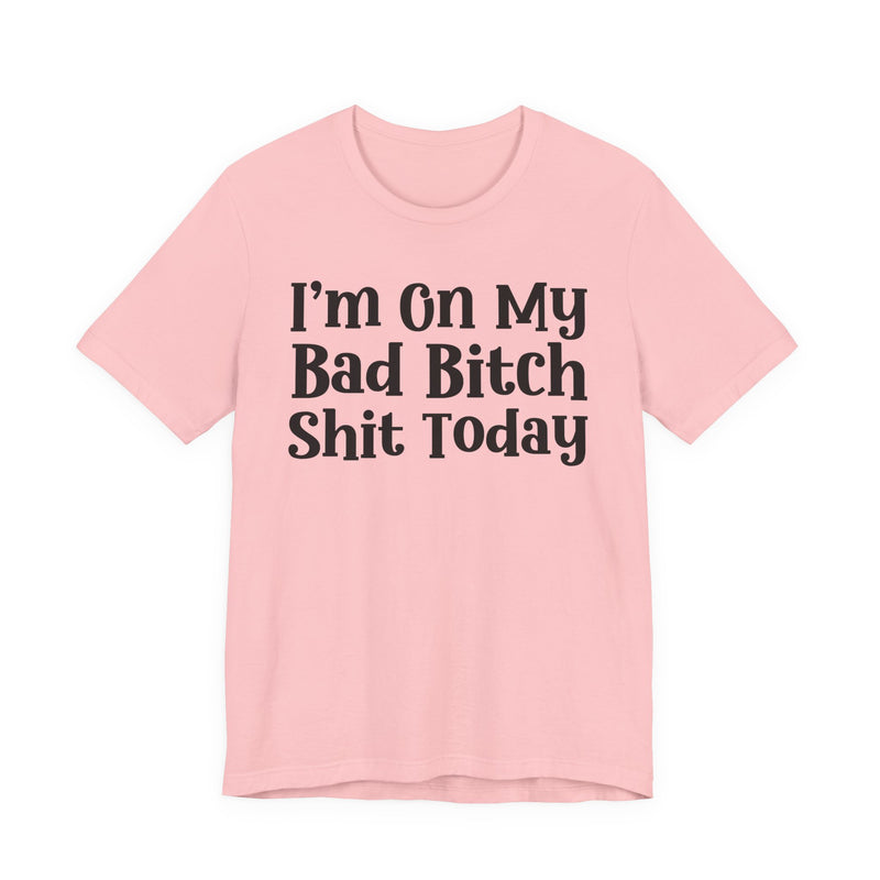 I'm On My Bad Bitch Shit Today T—— shirt