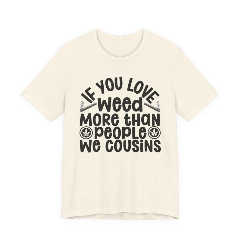 If You Love Weed More Than People We Cousins — Tee alternate view 6: “IF YOU LOVE WEED MORE THAN PEOPLE WE COUSINS” in bold printed block lettering. Street Talk Designs 420-friendly statement apparel.
