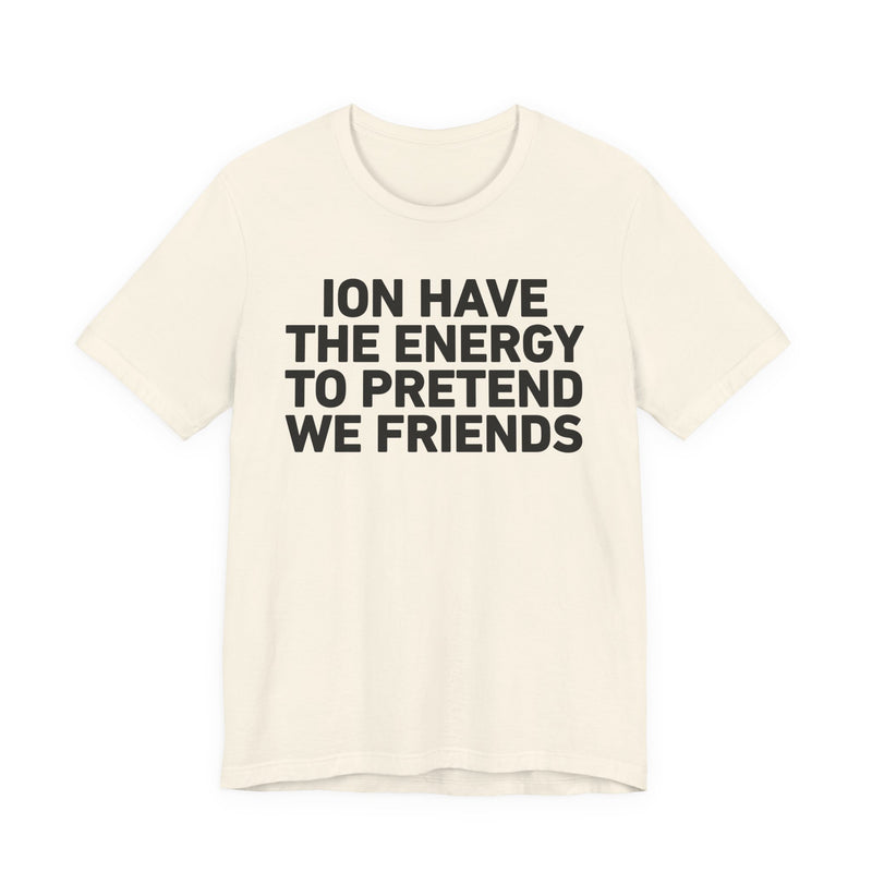 I Don’t Have the Energy to Pretend We Friends - Funny Energy Statement T-Shirt