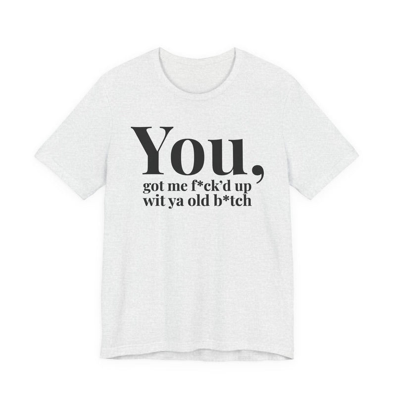You Got Me Fuck'd Up Wit Ya Old Bitch T-Shirt
