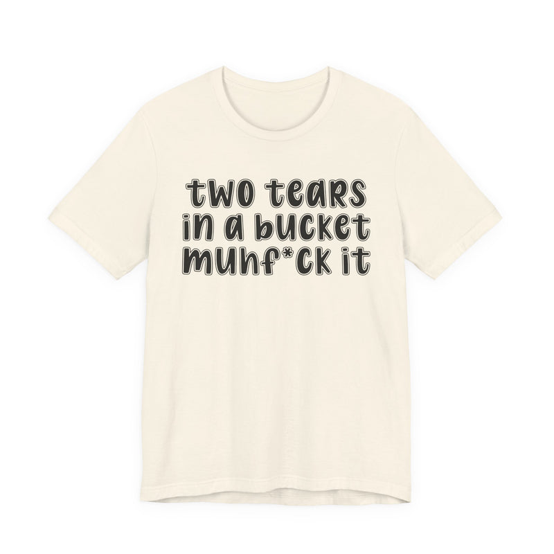 two tears in a bucket muhf*ck it - Funny Sarcastic Tee
