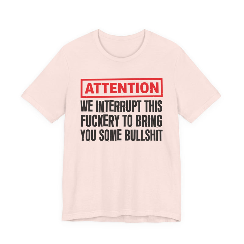 Attention We Interrupt This Fuckery To Bring You Some Bullshit -Funny Attention Message T-Shirt