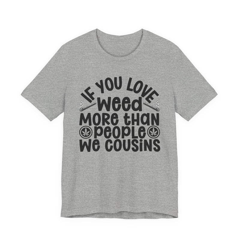 If You Love Weed More Than People We Cousins — Tee alternate view 9: “IF YOU LOVE WEED MORE THAN PEOPLE WE COUSINS” in bold printed block lettering. Street Talk Designs 420-friendly statement apparel.