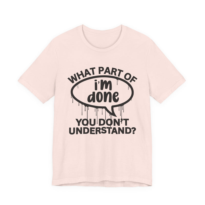 What Part of I'M DONE You Don't Understand? T-Shirt