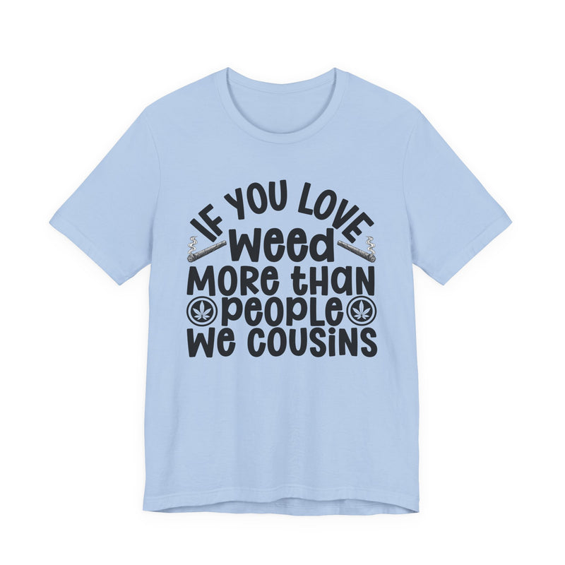 If You Love Weed More Than People We Cousins — Tee alternate view 8: “IF YOU LOVE WEED MORE THAN PEOPLE WE COUSINS” in bold printed block lettering. Street Talk Designs 420-friendly statement apparel.