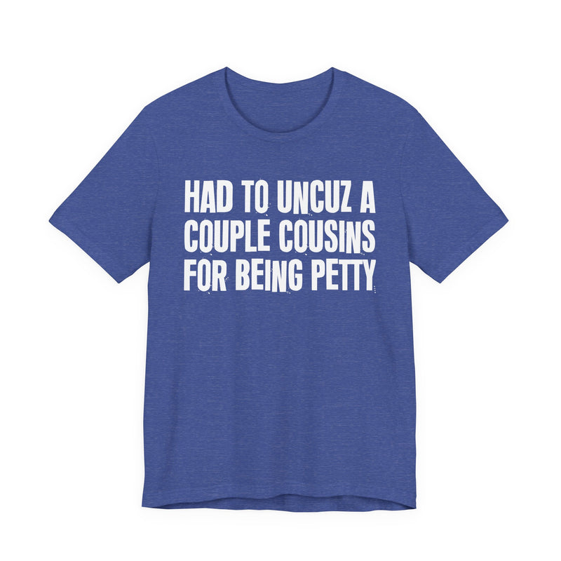 Had To UnCuz A Couple Cousins For Doing Petty Shit - T-Shirt