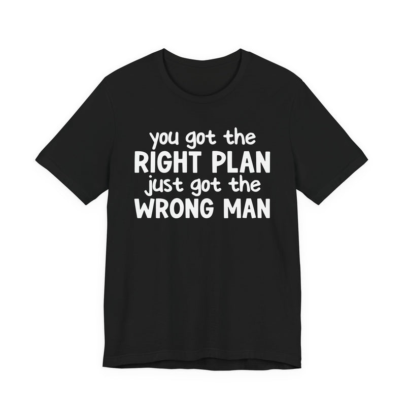 You Got The Right Plan Just Got The Wrong Man - T-Shirt