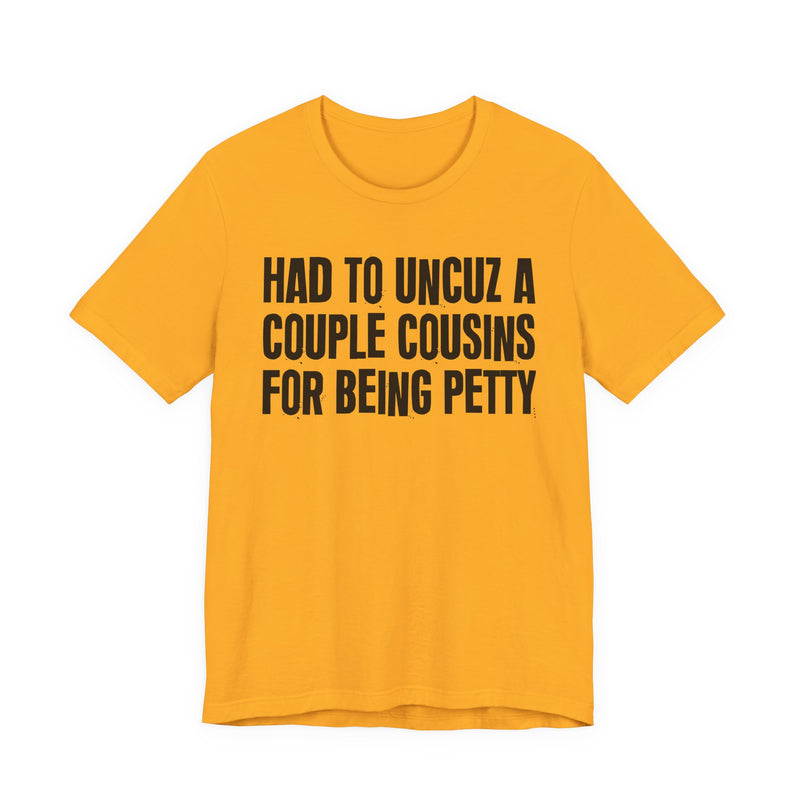 Had To UnCuz A Couple Cousins For Doing Petty Shit - T-Shirt