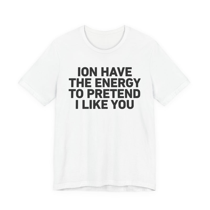 ION Have the Energy to Pretend I Like You-Bold Expression Statement T-Shirt