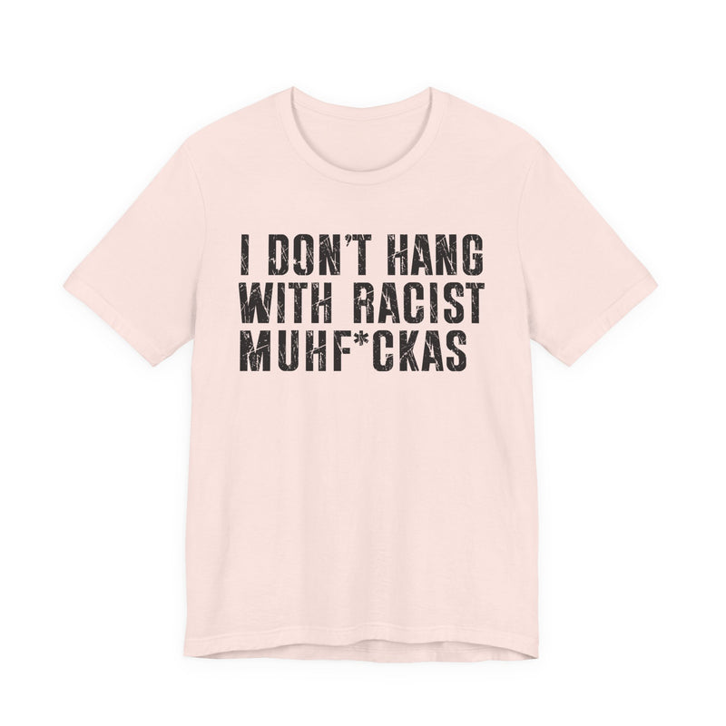 Copy of I Don't Hang With Racist Muhfukas T-Shirt