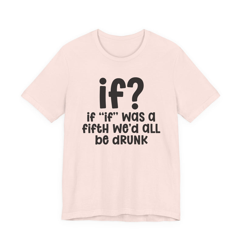 IF? If "If" Was A Fifth We'd All Be Drunk Funny — Funny Reaction T-shirt