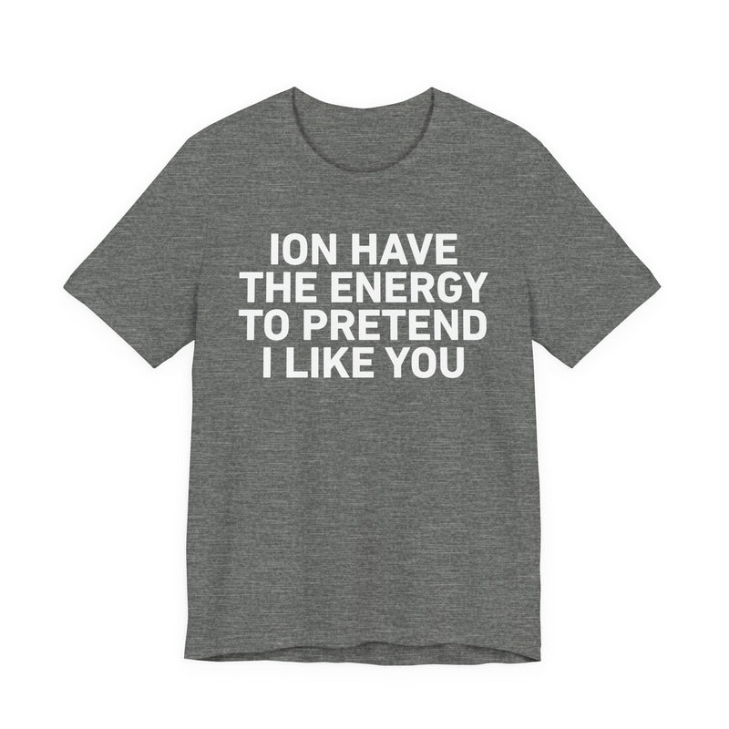 ION Have the Energy to Pretend I Like You-Bold Expression Statement T-Shirt