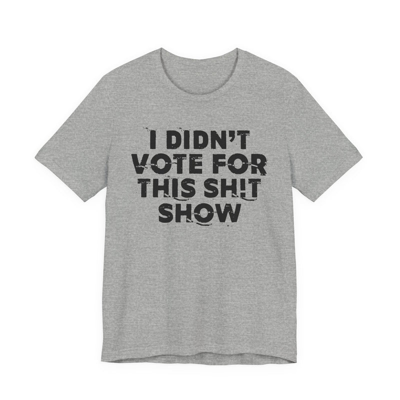 I Didn't Vote For This Shit Show — T-Shirt alternate view 10: I DIDN'T VOTE FOR THIS SHIT SHOW in bold statement lettering. Street Talk Designs politics and power statement apparel.