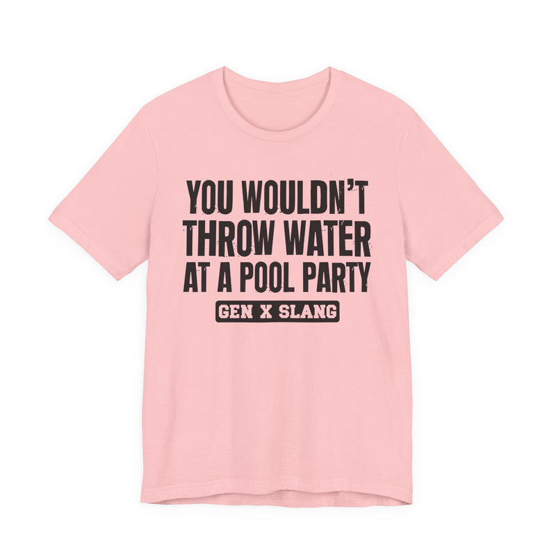 Gen X Slang T-Shirt — You Wouldn't Throw Water at a Pool Party — Retro Humor T-Shirt