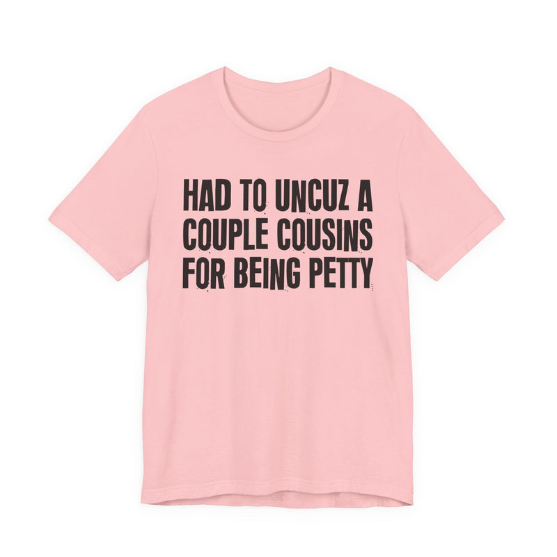 Had To UnCuz A Couple Cousins For Doing Petty Shit - T-Shirt