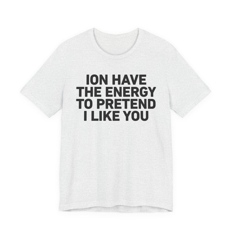 ION Have the Energy to Pretend I Like You-Bold Expression Statement T-Shirt