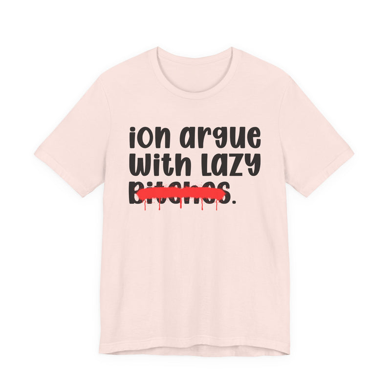ION (I Don't) Argue With Lazy Bitches - Funny Statement Tee Shirt