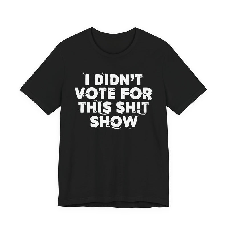 I Didn't Vote For This Shit Show — T-Shirt front view: I DIDN'T VOTE FOR THIS SHIT SHOW in bold statement lettering. Street Talk Designs politics and power statement apparel.