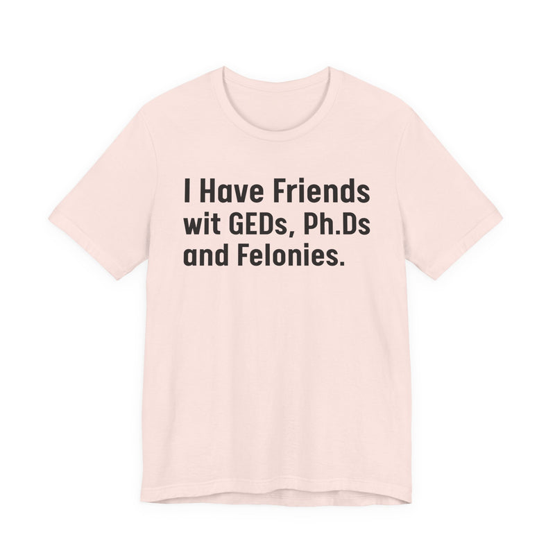 I Have Friends wit GEDs, Ph.Ds and Felonies - T-Shirt