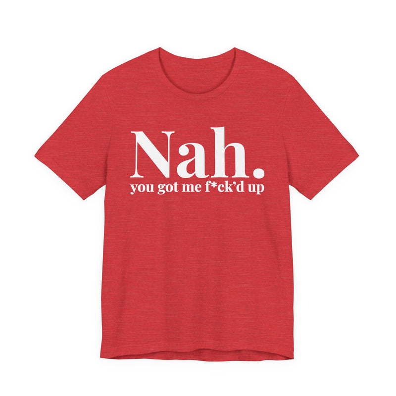 Nah You Got Me Fuck'd Up - T-Shirt