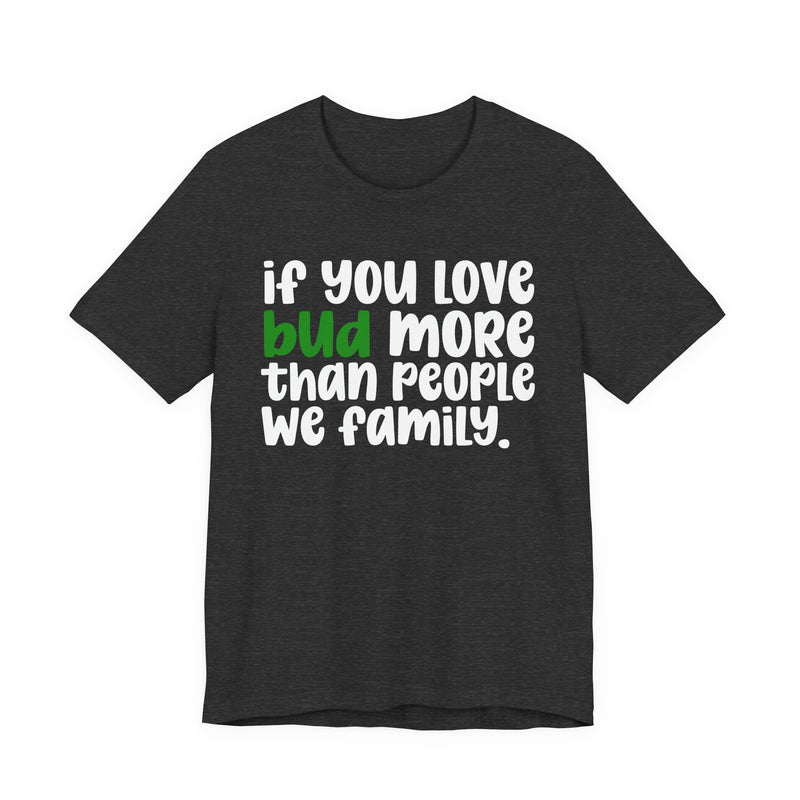 If You Love Bud More Than People We Family - T-Shirt